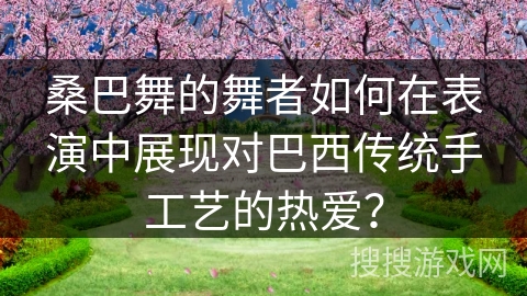 桑巴舞的舞者如何在表演中展现对巴西传统手工艺的热爱？