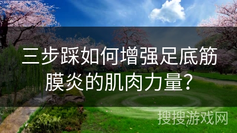 三步踩如何增强足底筋膜炎的肌肉力量？