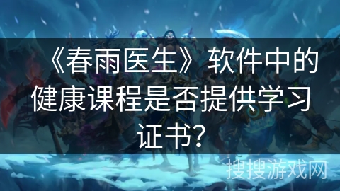 《春雨医生》软件中的健康课程是否提供学习证书？