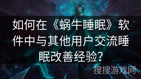 如何在《蜗牛睡眠》软件中与其他用户交流睡眠改善经验？