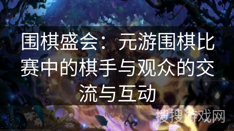 围棋盛会：元游围棋比赛中的棋手与观众的交流与互动