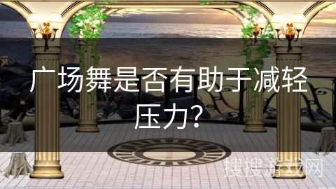 广场舞是否有助于减轻压力？