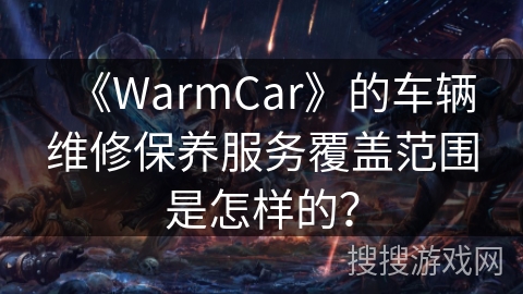《WarmCar》的车辆维修保养服务覆盖范围是怎样的？