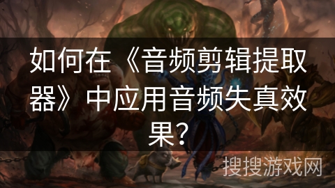 如何在《音频剪辑提取器》中应用音频失真效果？