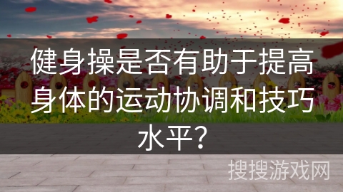 健身操是否有助于提高身体的运动协调和技巧水平？