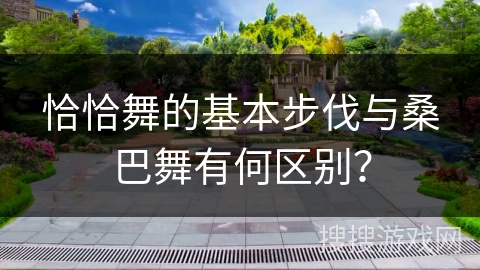 恰恰舞的基本步伐与桑巴舞有何区别？