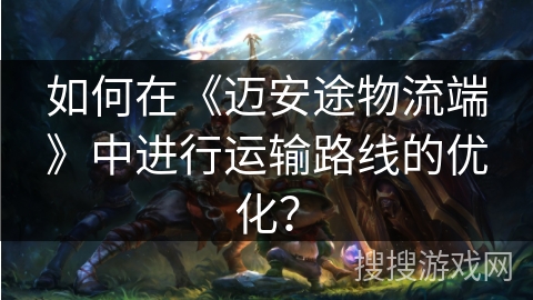 如何在《迈安途物流端》中进行运输路线的优化？