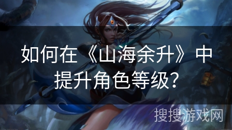 如何在《山海余升》中提升角色等级？
