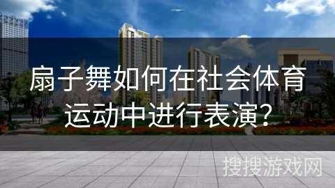 扇子舞如何在社会体育运动中进行表演？