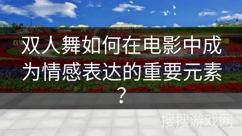 双人舞如何在电影中成为情感表达的重要元素？