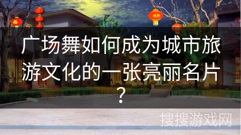 广场舞如何成为城市旅游文化的一张亮丽名片？