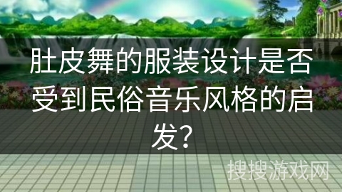 肚皮舞的服装设计是否受到民俗音乐风格的启发？