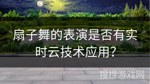 扇子舞的表演是否有实时云技术应用？