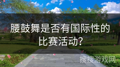 腰鼓舞是否有国际性的比赛活动？