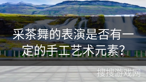 采茶舞的表演是否有一定的手工艺术元素？