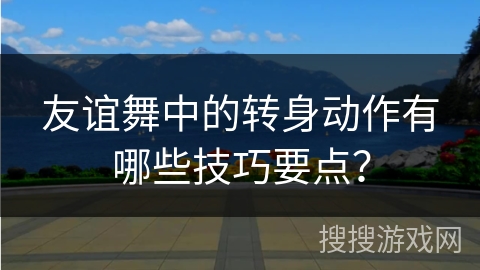 友谊舞中的转身动作有哪些技巧要点？