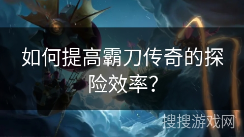 如何提高霸刀传奇的探险效率？