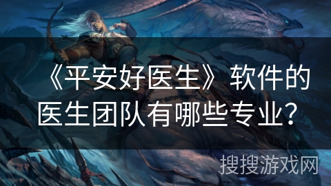 《平安好医生》软件的医生团队有哪些专业？