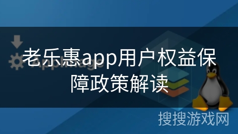 老乐惠app用户权益保障政策解读