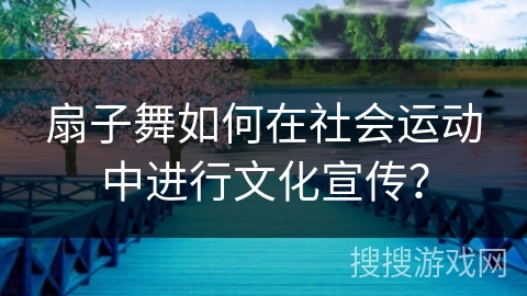扇子舞如何在社会运动中进行文化宣传？