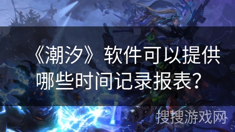 《潮汐》软件可以提供哪些时间记录报表？