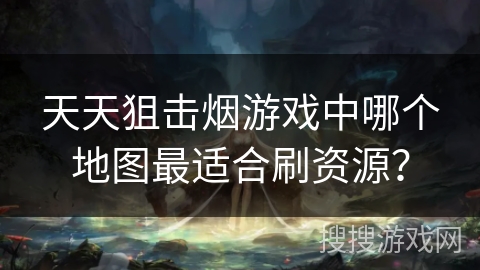 天天狙击烟游戏中哪个地图最适合刷资源？
