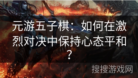 元游五子棋：如何在激烈对决中保持心态平和？
