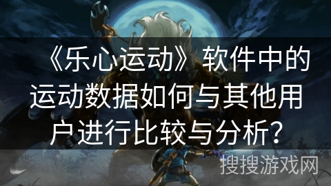 《乐心运动》软件中的运动数据如何与其他用户进行比较与分析？