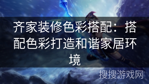 齐家装修色彩搭配：搭配色彩打造和谐家居环境