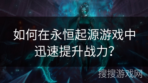 如何在永恒起源游戏中迅速提升战力？