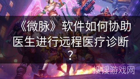 《微脉》软件如何协助医生进行远程医疗诊断？