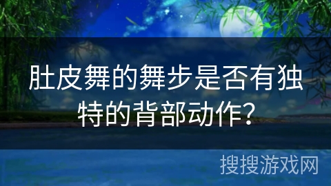 肚皮舞的舞步是否有独特的背部动作？
