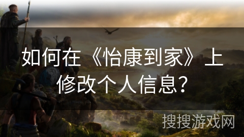 如何在《怡康到家》上修改个人信息？