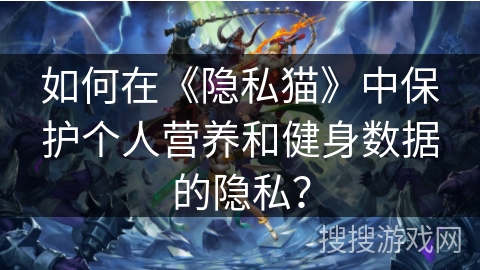 如何在《隐私猫》中保护个人营养和健身数据的隐私？
