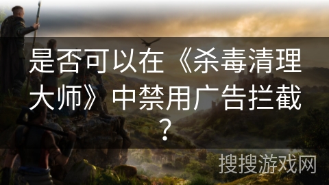 是否可以在《杀毒清理大师》中禁用广告拦截？