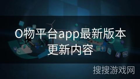 О物平台app最新版本更新内容
