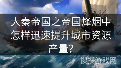 大秦帝国之帝国烽烟中怎样迅速提升城市资源产量？