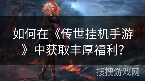 如何在《传世挂机手游》中获取丰厚福利？