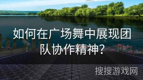 如何在广场舞中展现团队协作精神？