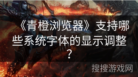 《青橙浏览器》支持哪些系统字体的显示调整？
