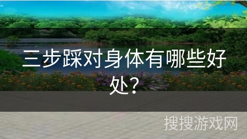 三步踩对身体有哪些好处？