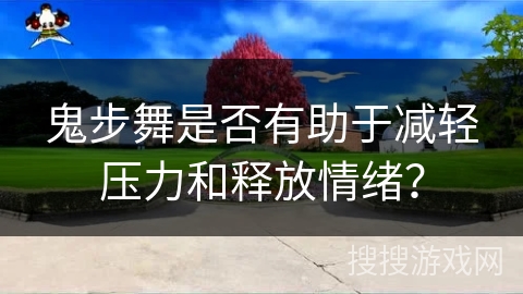 鬼步舞是否有助于减轻压力和释放情绪？
