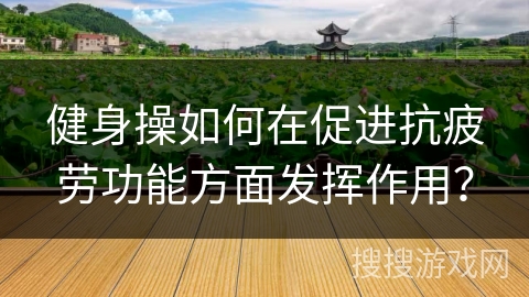 健身操如何在促进抗疲劳功能方面发挥作用？