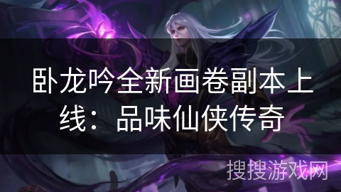 卧龙吟全新画卷副本上线：品味仙侠传奇