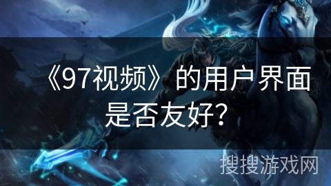 《97视频》的用户界面是否友好？