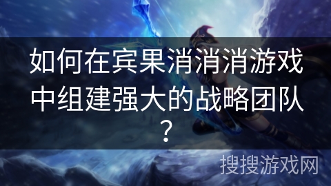 如何在宾果消消消游戏中组建强大的战略团队？
