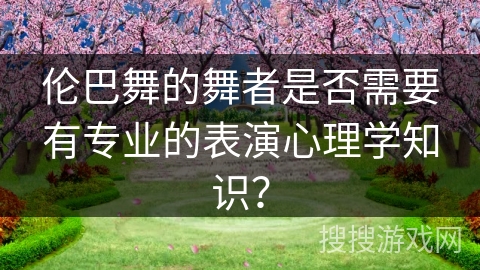 伦巴舞的舞者是否需要有专业的表演心理学知识？