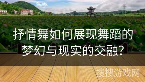 抒情舞如何展现舞蹈的梦幻与现实的交融？