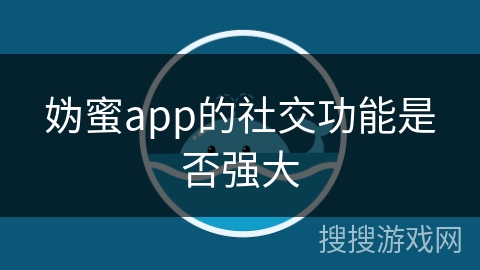 妫蜜app的社交功能是否强大