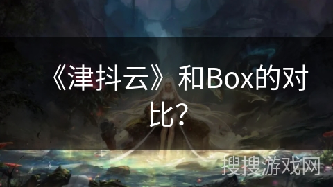 《津抖云》和Box的对比？